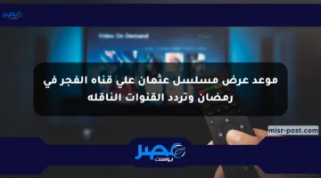 موعد عرض مسلسل عثمان على قناة الفجر في رمضان وتردد القنوات الناقلة